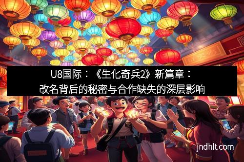 U8国际：《生化奇兵2》新篇章：改名背后的秘密与合作缺失的深层影响