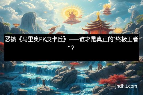 恶搞《马里奥PK皮卡丘》——谁才是真正的“终极王者”？