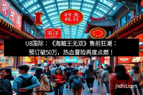 U8国际：《海贼王无双》售前狂潮：预订破50万，热血冒险再度点燃！