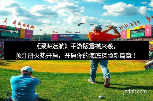 《深海迷航》手游版震撼来袭，预注册火热开启，开启你的海底探险新篇章！