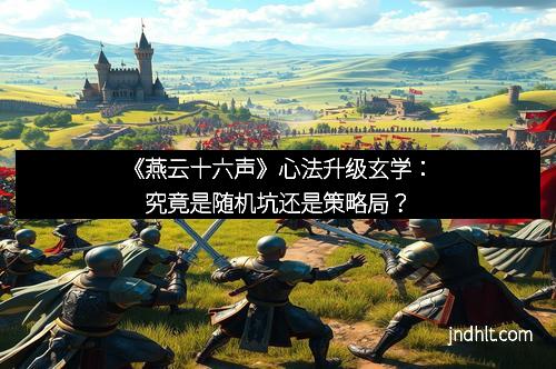 《燕云十六声》心法升级玄学：究竟是随机坑还是策略局？