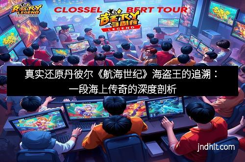 真实还原丹彼尔《航海世纪》海盗王的追溯：一段海上传奇的深度剖析