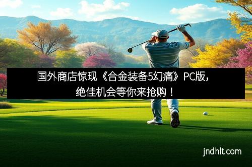 国外商店惊现《合金装备5幻痛》PC版，绝佳机会等你来抢购！
