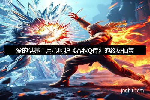 爱的供养：用心呵护《春秋Q传》的终极仙灵